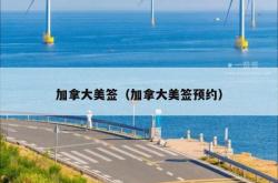 加拿大美签（加拿大美签预约）