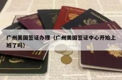 广州美国签证办理（广州美国签证中心开始上班了吗）