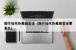 旅行社代办美国签证（旅行社代办美国签证要多久）