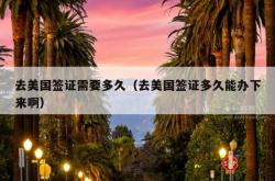 去美国签证需要多久（去美国签证多久能办下来啊）