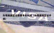 办理美国签证需要多长时间（办理美国签证手续）