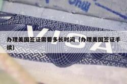 办理美国签证需要多长时间（办理美国签证手续）