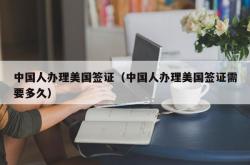 中国人办理美国签证（中国人办理美国签证需要多久）