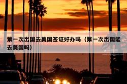 第一次出国去美国签证好办吗（第一次出国能去美国吗）