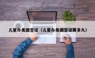 儿童办美国签证（儿童办美国签证要多久）
