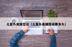 儿童办美国签证（儿童办美国签证要多久）