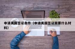 申请美国签证条件（申请美国签证需要什么材料）