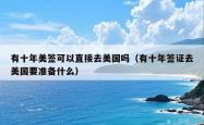 有十年美签可以直接去美国吗（有十年签证去美国要准备什么）
