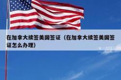 在加拿大续签美国签证（在加拿大续签美国签证怎么办理）