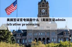 美国签证官电脑敲什么（美国签证administrative processing）