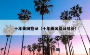 十年美国签证（十年美国签证续签）