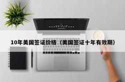 10年美国签证价格（美国签证十年有效期）