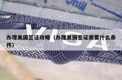 办理美国签证攻略（办理美国签证需要什么条件）