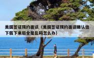 美国签证预约面谈（美国签证预约面谈确认信下载下来后全是乱码怎么办）