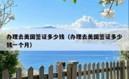 办理去美国签证多少钱（办理去美国签证多少钱一个月）