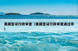美国签证行政审查（美国签证行政审查通过率）