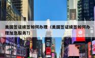 美国签证续签如何办理（美国签证续签如何办理加急服务?）