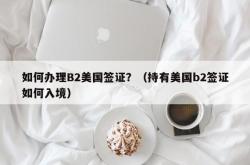 如何办理B2美国签证？（持有美国b2签证如何入境）