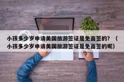 小孩多少岁申请美国旅游签证是免面签的？（小孩多少岁申请美国旅游签证是免面签的呢）