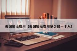 美国签证费用（美国签证费用多少钱一个人）