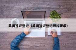 美国签证登记（美国签证登记照片要求）