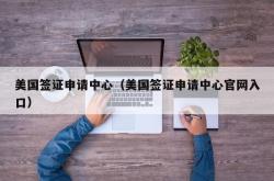 美国签证申请中心（美国签证申请中心官网入口）