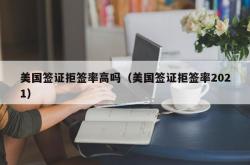 美国签证拒签率高吗（美国签证拒签率2021）