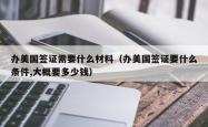 办美国签证需要什么材料（办美国签证要什么条件,大概要多少钱）