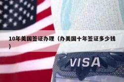 10年美国签证办理（办美国十年签证多少钱）