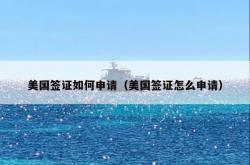 美国签证如何申请（美国签证怎么申请）