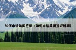 如何申请美国签证（如何申请美国签证延期）