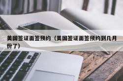 美国签证面签预约（美国签证面签预约到几月份了）