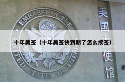 十年美签（十年美签快到期了怎么续签）