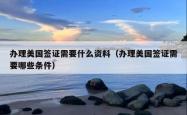 办理美国签证需要什么资料（办理美国签证需要哪些条件）