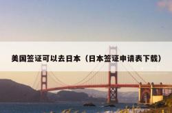 美国签证可以去日本（日本签证申请表下载）