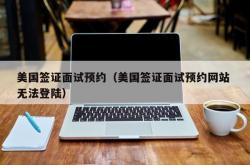美国签证面试预约（美国签证面试预约网站 无法登陆）