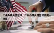 广州办理美国签证（广州办理美国签证美国大使馆）