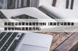 美国签证需要准备哪些材料（美国签证需要准备哪些材料需要原件吗）