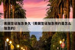 美国签证加急多久（美国签证加急预约是怎么加急的）
