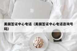 美国签证中心电话（美国签证中心电话咨询号码）