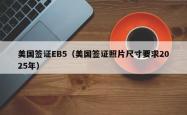 美国签证EB5（美国签证照片尺寸要求2025年）