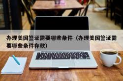 办理美国签证需要哪些条件（办理美国签证需要哪些条件存款）