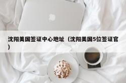 沈阳美国签证中心地址（沈阳美国5位签证官）