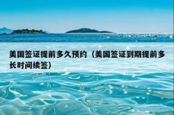 美国签证提前多久预约（美国签证到期提前多长时间续签）