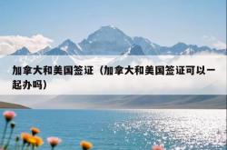 加拿大和美国签证（加拿大和美国签证可以一起办吗）