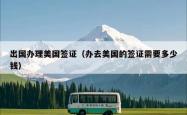 出国办理美国签证（办去美国的签证需要多少钱）