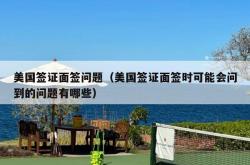 美国签证面签问题（美国签证面签时可能会问到的问题有哪些）