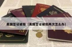 美国签证被拒（美国签证被拒两次怎么办）
