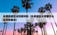 办理美国签证所需材料（办美国签证需要什么证件和要求）