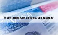 美国签证哪里办理（美国签证可以在哪里办）